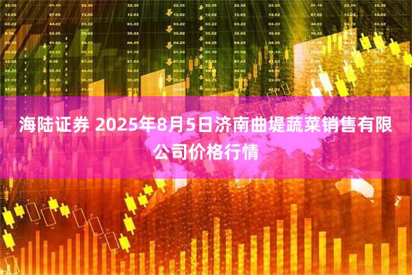 海陆证券 2025年8月5日济南曲堤蔬菜销售有限公司价格行情