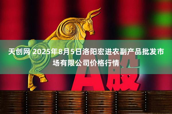 天创网 2025年8月5日洛阳宏进农副产品批发市场有限公司价格行情