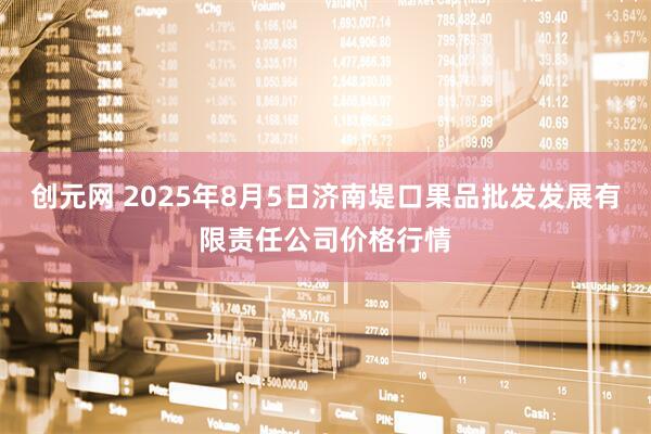 创元网 2025年8月5日济南堤口果品批发发展有限责任公司价格行情