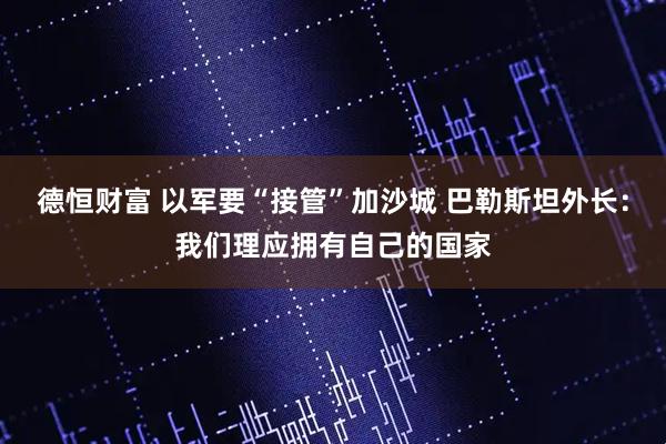 德恒财富 以军要“接管”加沙城 巴勒斯坦外长：我们理应拥有自己的国家