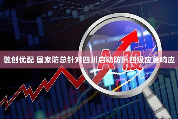 融创优配 国家防总针对四川启动防汛四级应急响应