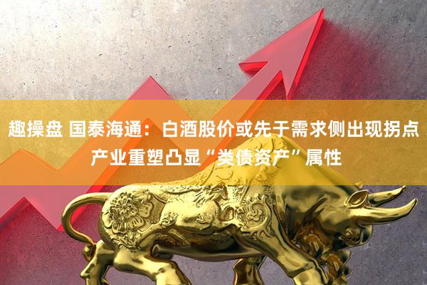 趣操盘 国泰海通：白酒股价或先于需求侧出现拐点 产业重塑凸显“类债资产”属性