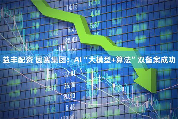 益丰配资 因赛集团：AI“大模型+算法”双备案成功