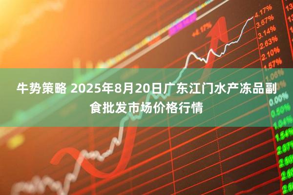 牛势策略 2025年8月20日广东江门水产冻品副食批发市场价格行情