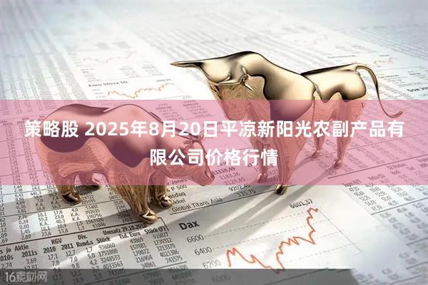 策略股 2025年8月20日平凉新阳光农副产品有限公司价格行情