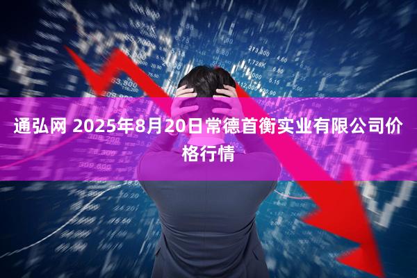 通弘网 2025年8月20日常德首衡实业有限公司价格行情