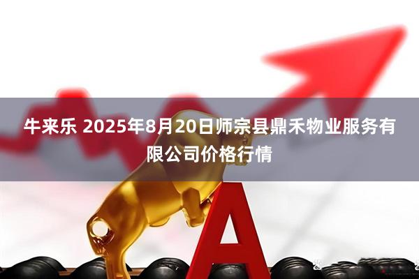 牛来乐 2025年8月20日师宗县鼎禾物业服务有限公司价格行情