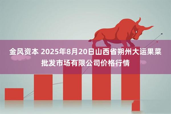 金风资本 2025年8月20日山西省朔州大运果菜批发市场有限公司价格行情