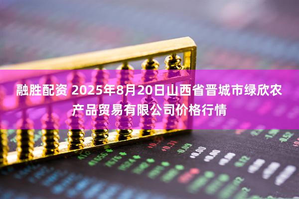 融胜配资 2025年8月20日山西省晋城市绿欣农产品贸易有限公司价格行情