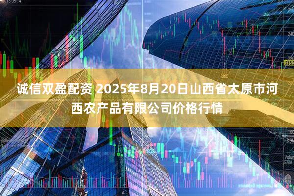 诚信双盈配资 2025年8月20日山西省太原市河西农产品有限公司价格行情