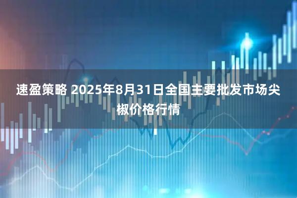 速盈策略 2025年8月31日全国主要批发市场尖椒价格行情