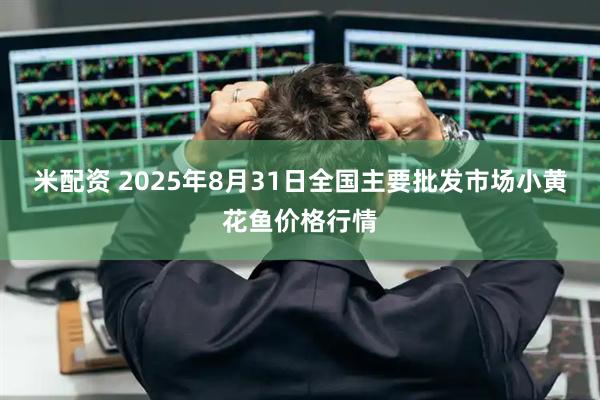米配资 2025年8月31日全国主要批发市场小黄花鱼价格行情