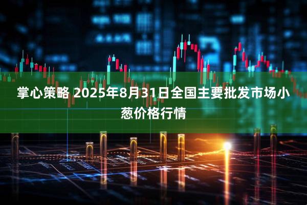 掌心策略 2025年8月31日全国主要批发市场小葱价格行情