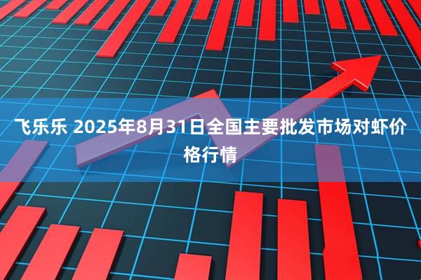 飞乐乐 2025年8月31日全国主要批发市场对虾价格行情