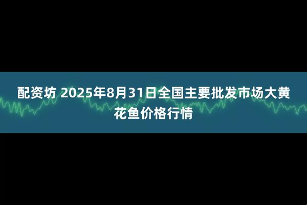 配资坊 2025年8月31日全国主要批发市场大黄花鱼价格行情