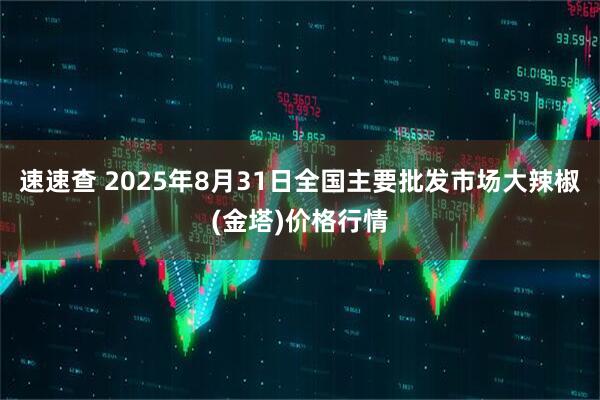 速速查 2025年8月31日全国主要批发市场大辣椒(金塔)价格行情
