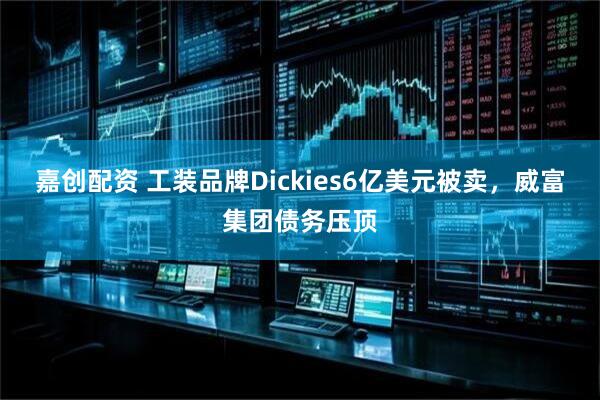嘉创配资 工装品牌Dickies6亿美元被卖，威富集团债务压顶