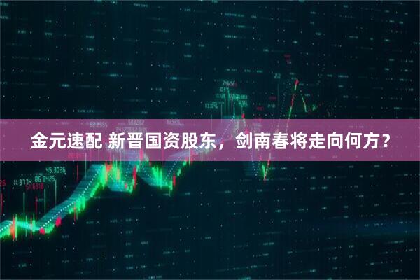 金元速配 新晋国资股东，剑南春将走向何方？