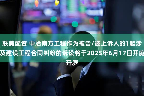 联美配资 中冶南方工程作为被告/被上诉人的1起涉及建设工程合同纠纷的诉讼将于2025年6月17日开庭