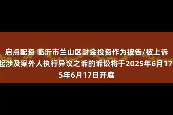 启点配资 临沂市兰山区财金投资作为被告/被上诉人的1起涉及案外人执行异议之诉的诉讼将于2025年6月17日开庭