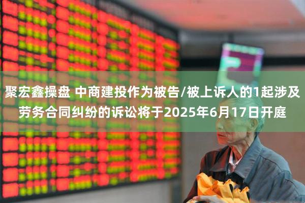 聚宏鑫操盘 中商建投作为被告/被上诉人的1起涉及劳务合同纠纷的诉讼将于2025年6月17日开庭