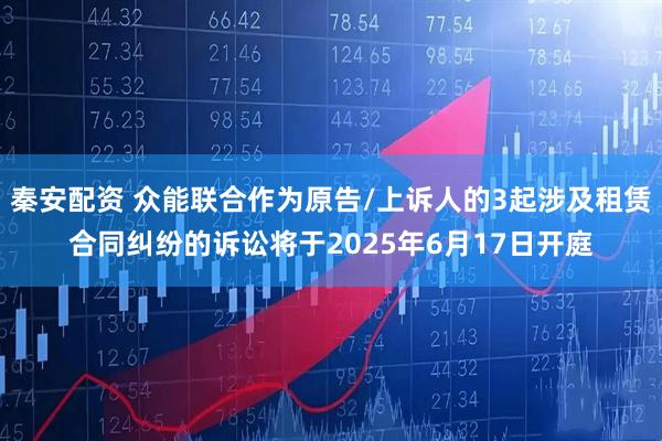 秦安配资 众能联合作为原告/上诉人的3起涉及租赁合同纠纷的诉讼将于2025年6月17日开庭