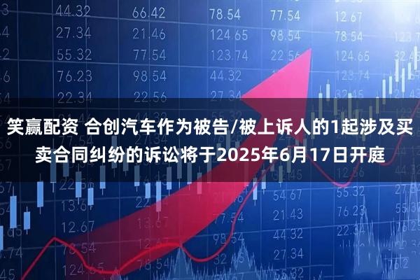 笑赢配资 合创汽车作为被告/被上诉人的1起涉及买卖合同纠纷的诉讼将于2025年6月17日开庭