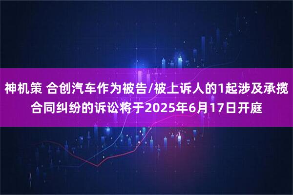 神机策 合创汽车作为被告/被上诉人的1起涉及承揽合同纠纷的诉讼将于2025年6月17日开庭