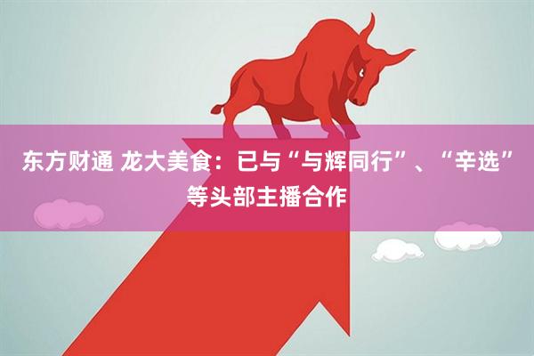 东方财通 龙大美食：已与“与辉同行”、“辛选”等头部主播合作