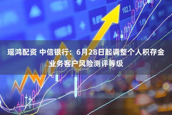 瑶鸿配资 中信银行：6月28日起调整个人积存金业务客户风险测评等级