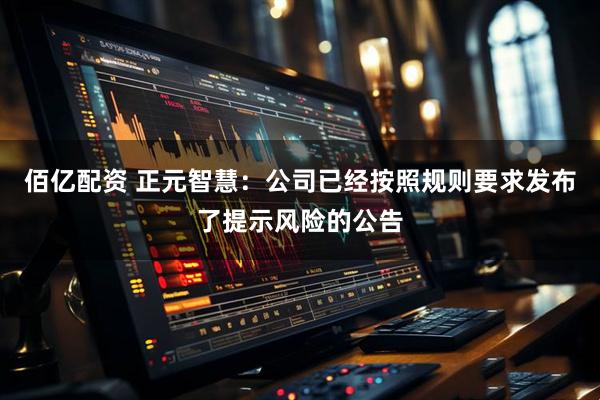 佰亿配资 正元智慧：公司已经按照规则要求发布了提示风险的公告
