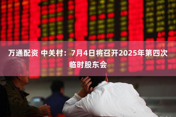 万通配资 中关村：7月4日将召开2025年第四次临时股东会