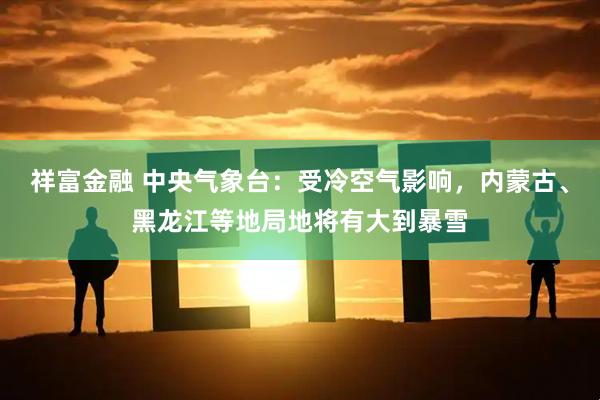 祥富金融 中央气象台:受冷空气影响,内蒙古、黑龙江等地局地将有大到暴雪