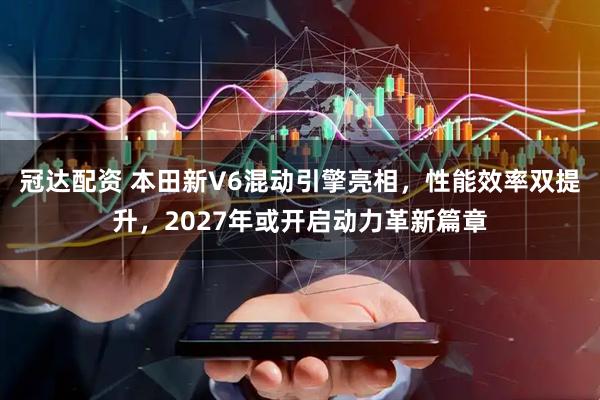 冠达配资 本田新V6混动引擎亮相，性能效率双提升，2027年或开启动力革新篇章