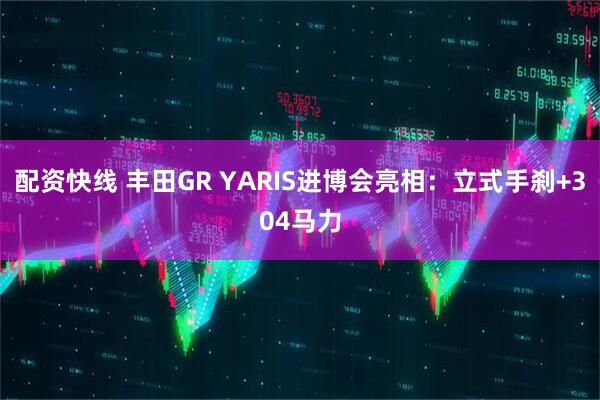 配资快线 丰田GR YARIS进博会亮相：立式手刹+304马力
