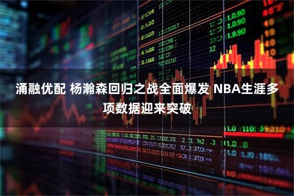 涌融优配 杨瀚森回归之战全面爆发 NBA生涯多项数据迎来突破