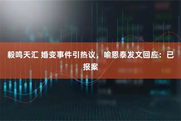 毅鸣天汇 婚变事件引热议，喻恩泰发文回应：已报案