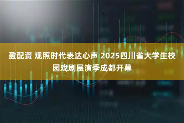 盈配资 观照时代表达心声 2025四川省大学生校园戏剧展演季成都开幕