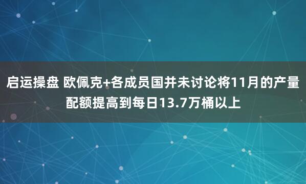 启运操盘 欧佩克+各成员国并未讨论将11月的产量配额提高到每日13.7万桶以上