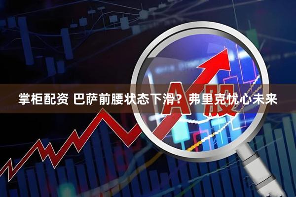 掌柜配资 巴萨前腰状态下滑？弗里克忧心未来