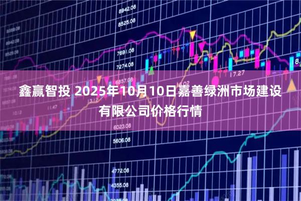 鑫赢智投 2025年10月10日嘉善绿洲市场建设有限公司价格行情