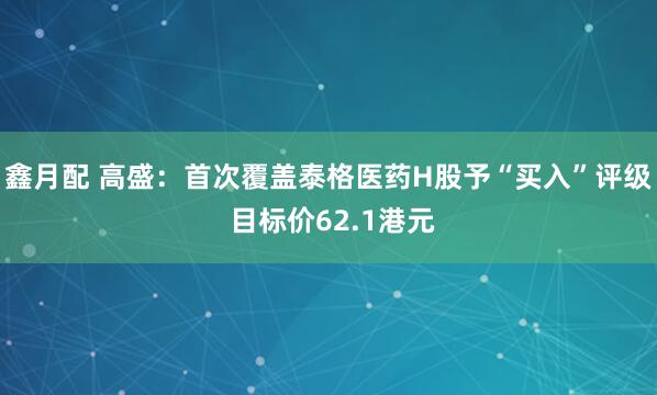 鑫月配 高盛：首次覆盖泰格医药H股予“买入”评级 目标价62.1港元