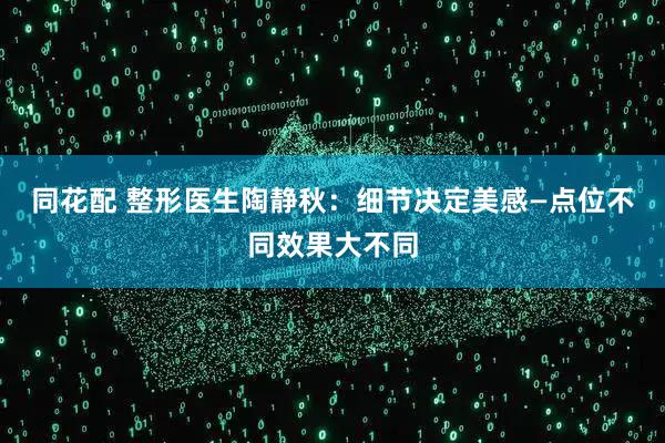同花配 整形医生陶静秋：细节决定美感—点位不同效果大不同