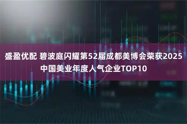 盛盈优配 碧波庭闪耀第52届成都美博会荣获2025中国美业年度人气企业TOP10