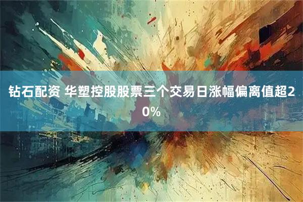 钻石配资 华塑控股股票三个交易日涨幅偏离值超20%