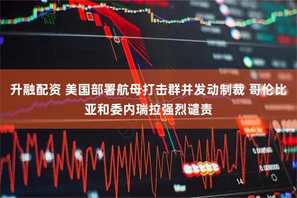 升融配资 美国部署航母打击群并发动制裁 哥伦比亚和委内瑞拉强烈谴责