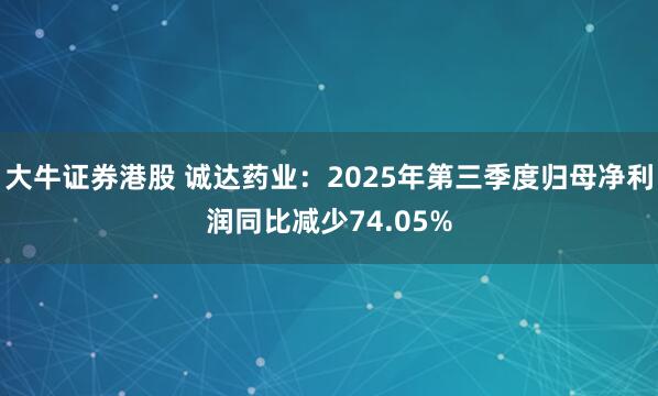 大牛证券港股 诚达药业：2025年第三季度归母净利润同比减少74.05%