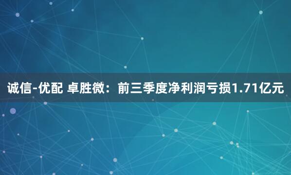 诚信-优配 卓胜微：前三季度净利润亏损1.71亿元