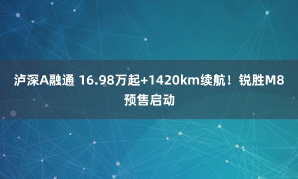 泸深A融通 16.98万起+1420km续航！锐胜M8预售启动