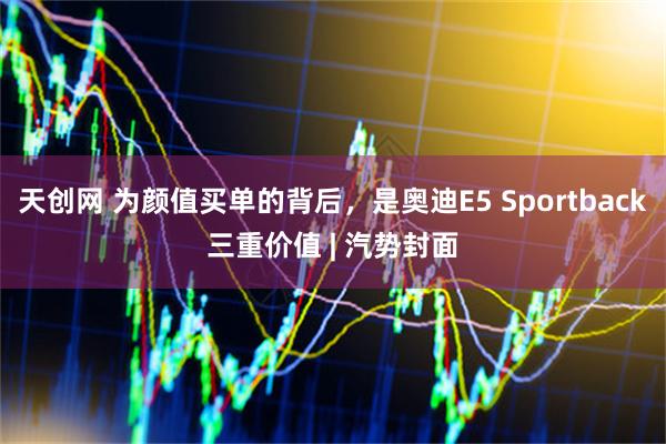 天创网 为颜值买单的背后，是奥迪E5 Sportback三重价值 | 汽势封面